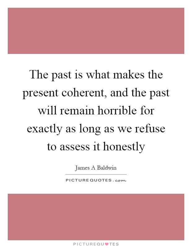 The past is what makes the present coherent, and the past will remain horrible for exactly as long as we refuse to assess it honestly Picture Quote #1