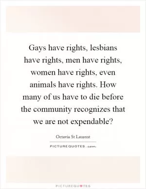 Gays have rights, lesbians have rights, men have rights, women have rights, even animals have rights. How many of us have to die before the community recognizes that we are not expendable? Picture Quote #1