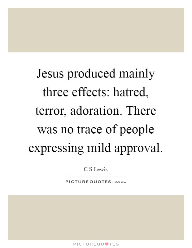 Jesus produced mainly three effects: hatred, terror, adoration. There was no trace of people expressing mild approval Picture Quote #1