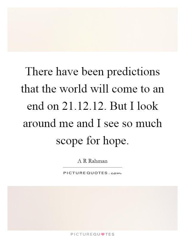 There have been predictions that the world will come to an end on 21.12.12. But I look around me and I see so much scope for hope Picture Quote #1