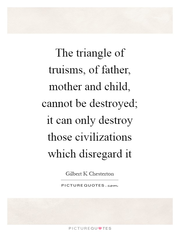 The triangle of truisms, of father, mother and child, cannot be destroyed; it can only destroy those civilizations which disregard it Picture Quote #1
