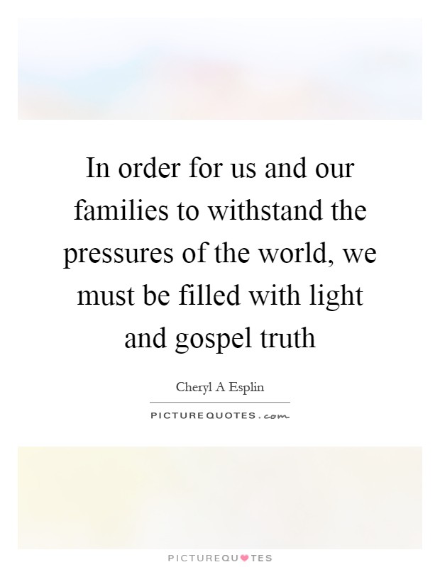 In order for us and our families to withstand the pressures of the world, we must be filled with light and gospel truth Picture Quote #1