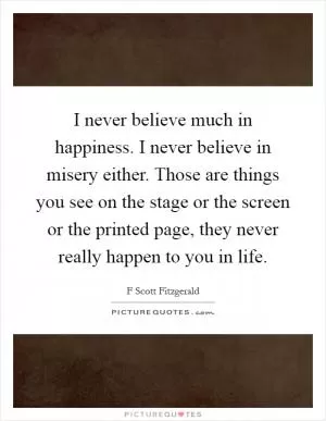 I never believe much in happiness. I never believe in misery either. Those are things you see on the stage or the screen or the printed page, they never really happen to you in life Picture Quote #1