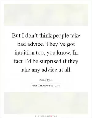 But I don’t think people take bad advice. They’ve got intuition too, you know. In fact I’d be surprised if they take any advice at all Picture Quote #1