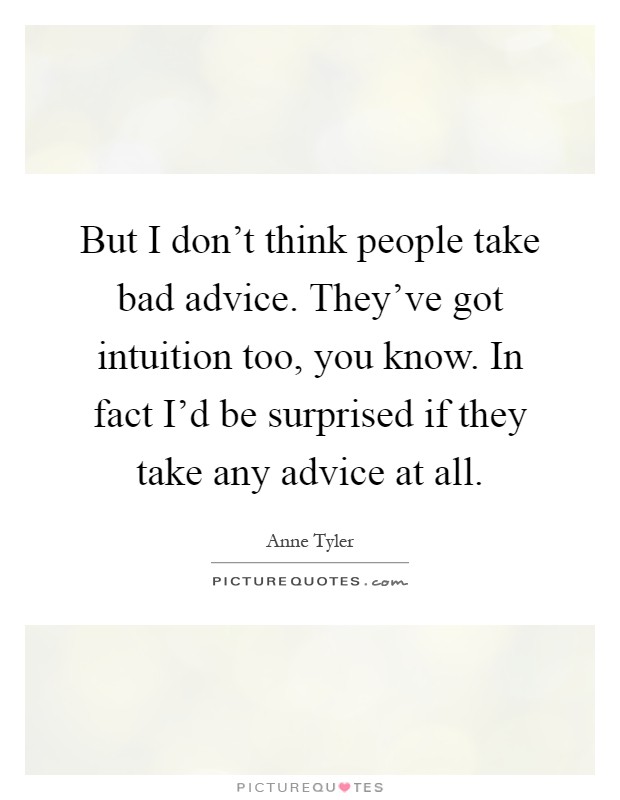 But I don't think people take bad advice. They've got intuition too, you know. In fact I'd be surprised if they take any advice at all Picture Quote #1