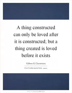 A thing constructed can only be loved after it is constructed; but a thing created is loved before it exists Picture Quote #1