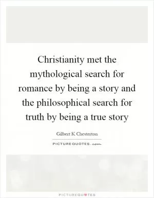 Christianity met the mythological search for romance by being a story and the philosophical search for truth by being a true story Picture Quote #1