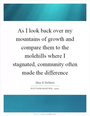 As I look back over my mountains of growth and compare them to the molehills where I stagnated, community often made the difference Picture Quote #1