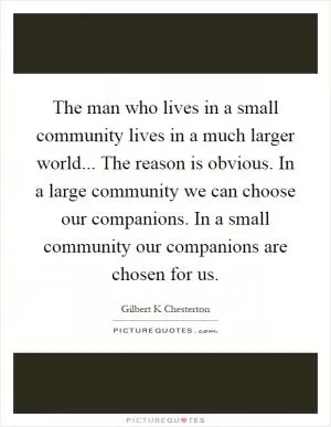 The man who lives in a small community lives in a much larger world... The reason is obvious. In a large community we can choose our companions. In a small community our companions are chosen for us Picture Quote #1