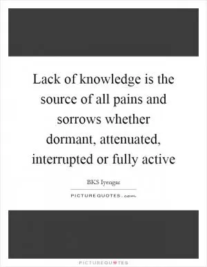 Lack of knowledge is the source of all pains and sorrows whether dormant, attenuated, interrupted or fully active Picture Quote #1