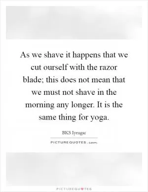 As we shave it happens that we cut ourself with the razor blade; this does not mean that we must not shave in the morning any longer. It is the same thing for yoga Picture Quote #1