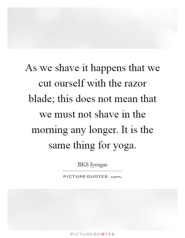 As we shave it happens that we cut ourself with the razor blade; this does not mean that we must not shave in the morning any longer. It is the same thing for yoga Picture Quote #1