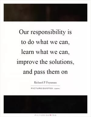 Our responsibility is to do what we can, learn what we can, improve the solutions, and pass them on Picture Quote #1