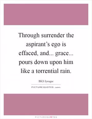Through surrender the aspirant’s ego is effaced, and... grace... pours down upon him like a torrential rain Picture Quote #1