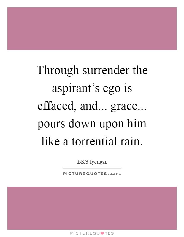 Through surrender the aspirant's ego is effaced, and... grace... pours down upon him like a torrential rain Picture Quote #1