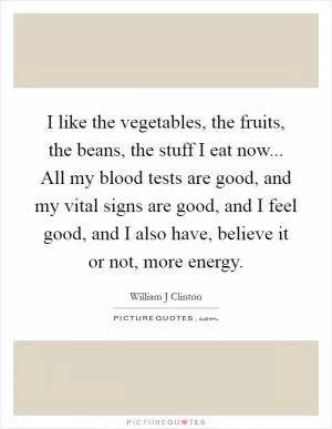 I like the vegetables, the fruits, the beans, the stuff I eat now... All my blood tests are good, and my vital signs are good, and I feel good, and I also have, believe it or not, more energy Picture Quote #1