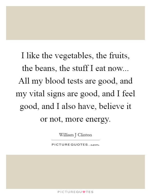 I like the vegetables, the fruits, the beans, the stuff I eat now... All my blood tests are good, and my vital signs are good, and I feel good, and I also have, believe it or not, more energy Picture Quote #1