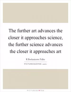 The further art advances the closer it approaches science, the further science advances the closer it approaches art Picture Quote #1