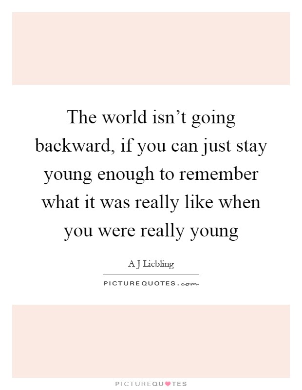 The world isn't going backward, if you can just stay young enough to remember what it was really like when you were really young Picture Quote #1