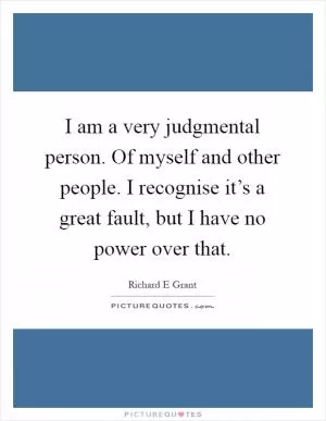 I am a very judgmental person. Of myself and other people. I recognise it’s a great fault, but I have no power over that Picture Quote #1