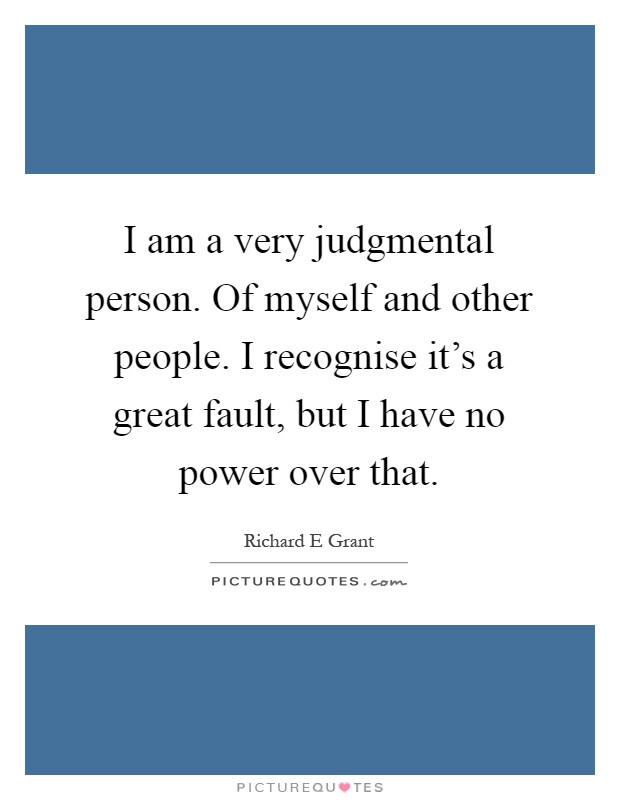 I am a very judgmental person. Of myself and other people. I recognise it's a great fault, but I have no power over that Picture Quote #1