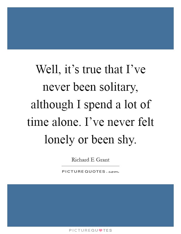 Well, it's true that I've never been solitary, although I spend a lot of time alone. I've never felt lonely or been shy Picture Quote #1