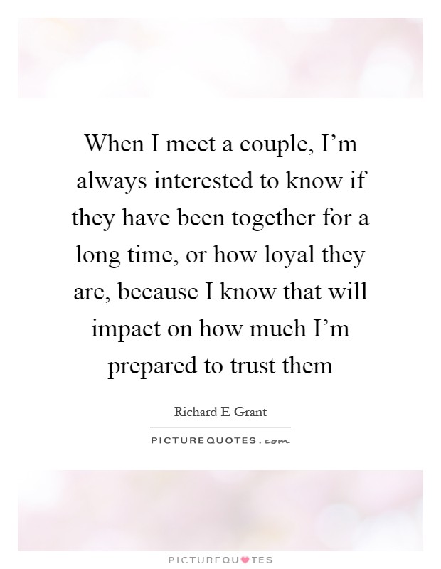 When I meet a couple, I'm always interested to know if they have been together for a long time, or how loyal they are, because I know that will impact on how much I'm prepared to trust them Picture Quote #1