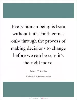 Every human being is born without faith. Faith comes only through the process of making decisions to change before we can be sure it’s the right move Picture Quote #1
