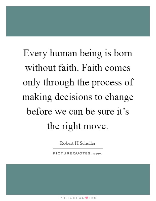 Every human being is born without faith. Faith comes only through the process of making decisions to change before we can be sure it's the right move Picture Quote #1