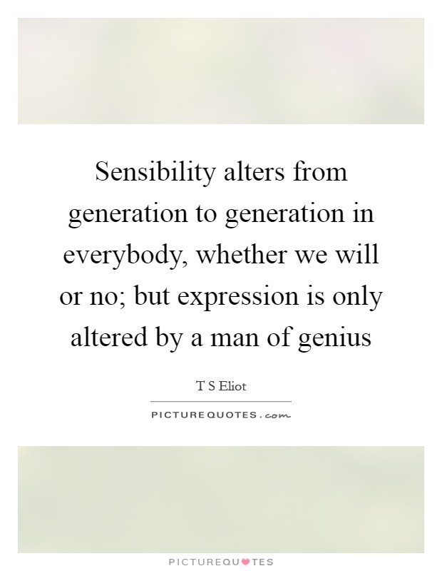 Sensibility alters from generation to generation in everybody, whether we will or no; but expression is only altered by a man of genius Picture Quote #1