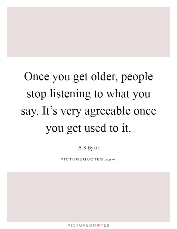 Once you get older, people stop listening to what you say. It's very agreeable once you get used to it Picture Quote #1