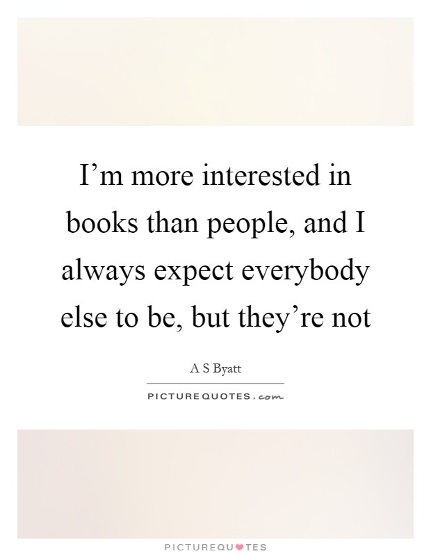 I'm more interested in books than people, and I always expect everybody else to be, but they're not Picture Quote #1