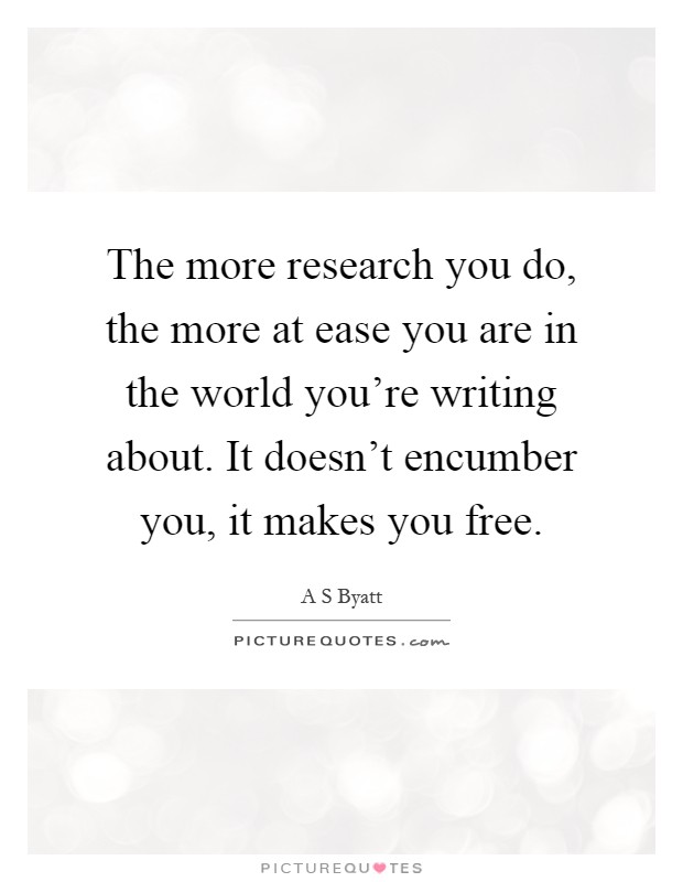 The more research you do, the more at ease you are in the world you're writing about. It doesn't encumber you, it makes you free Picture Quote #1