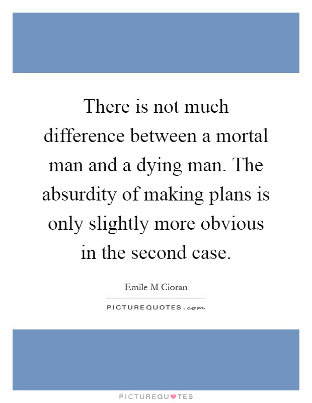 There is not much difference between a mortal man and a dying man. The absurdity of making plans is only slightly more obvious in the second case Picture Quote #1
