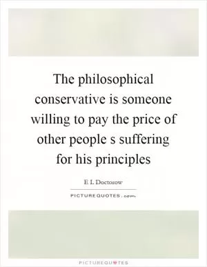 The philosophical conservative is someone willing to pay the price of other people s suffering for his principles Picture Quote #1