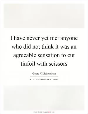 I have never yet met anyone who did not think it was an agreeable sensation to cut tinfoil with scissors Picture Quote #1