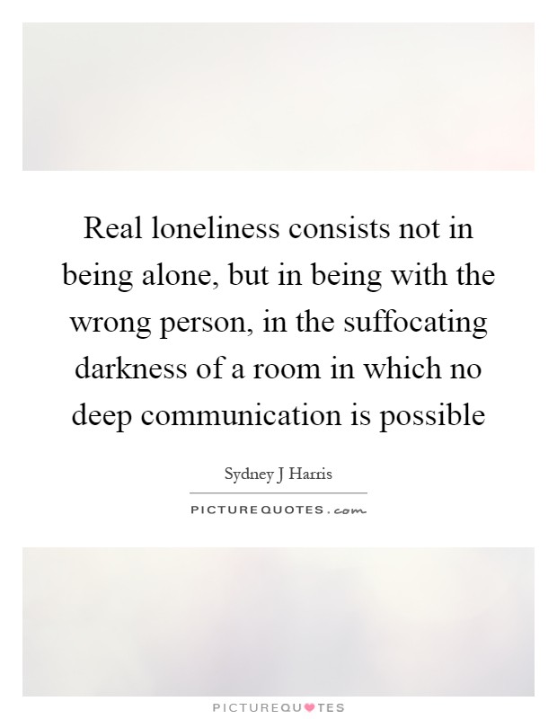 Real loneliness consists not in being alone, but in being with the wrong person, in the suffocating darkness of a room in which no deep communication is possible Picture Quote #1