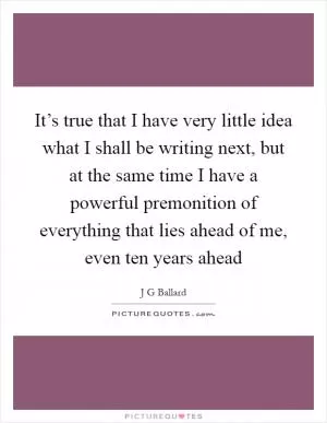 It’s true that I have very little idea what I shall be writing next, but at the same time I have a powerful premonition of everything that lies ahead of me, even ten years ahead Picture Quote #1