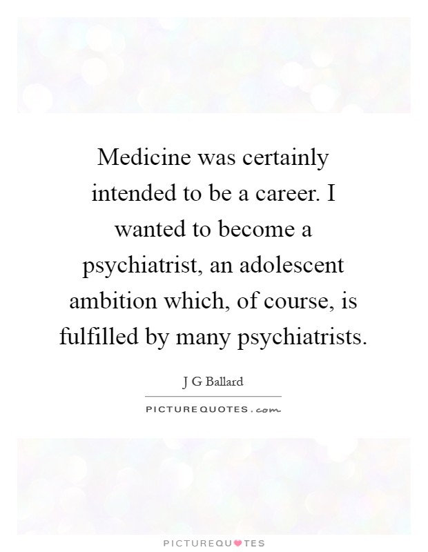 Medicine was certainly intended to be a career. I wanted to become a psychiatrist, an adolescent ambition which, of course, is fulfilled by many psychiatrists Picture Quote #1