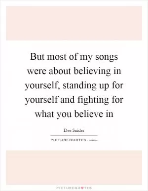 But most of my songs were about believing in yourself, standing up for yourself and fighting for what you believe in Picture Quote #1