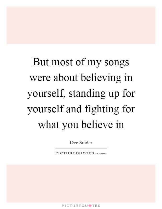 But most of my songs were about believing in yourself, standing up for yourself and fighting for what you believe in Picture Quote #1