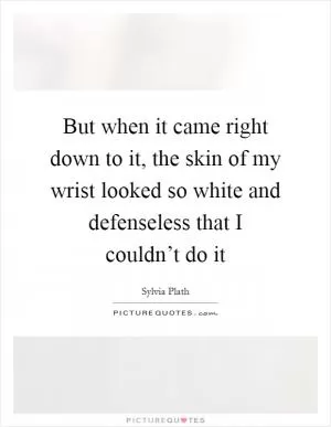 But when it came right down to it, the skin of my wrist looked so white and defenseless that I couldn’t do it Picture Quote #1