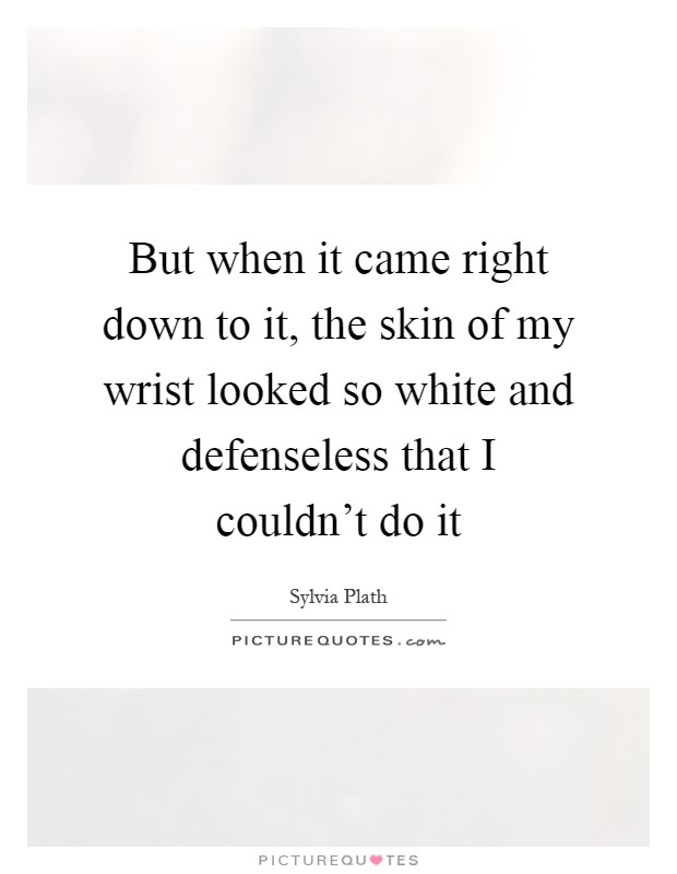 But when it came right down to it, the skin of my wrist looked so white and defenseless that I couldn't do it Picture Quote #1