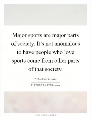 Major sports are major parts of society. It’s not anomalous to have people who love sports come from other parts of that society Picture Quote #1