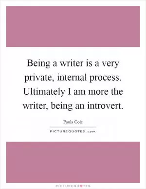 Being a writer is a very private, internal process. Ultimately I am more the writer, being an introvert Picture Quote #1