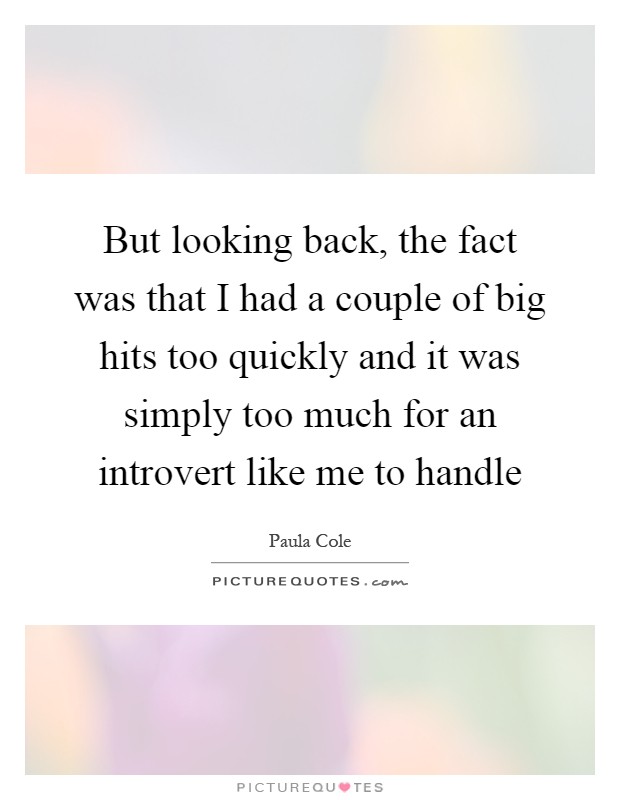But looking back, the fact was that I had a couple of big hits too quickly and it was simply too much for an introvert like me to handle Picture Quote #1