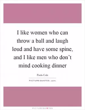 I like women who can throw a ball and laugh loud and have some spine, and I like men who don’t mind cooking dinner Picture Quote #1