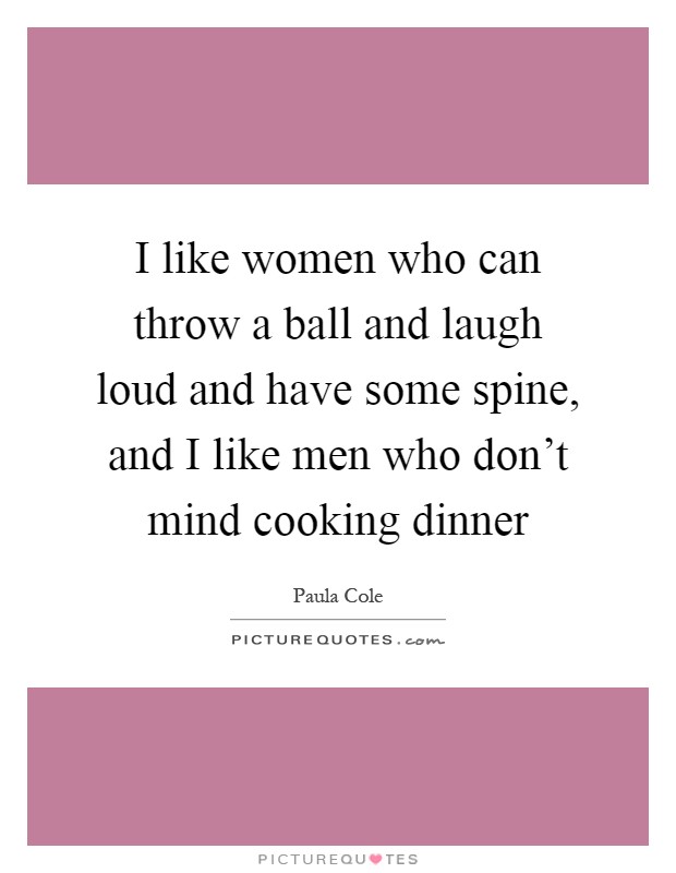 I like women who can throw a ball and laugh loud and have some spine, and I like men who don't mind cooking dinner Picture Quote #1