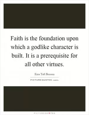Faith is the foundation upon which a godlike character is built. It is a prerequisite for all other virtues Picture Quote #1