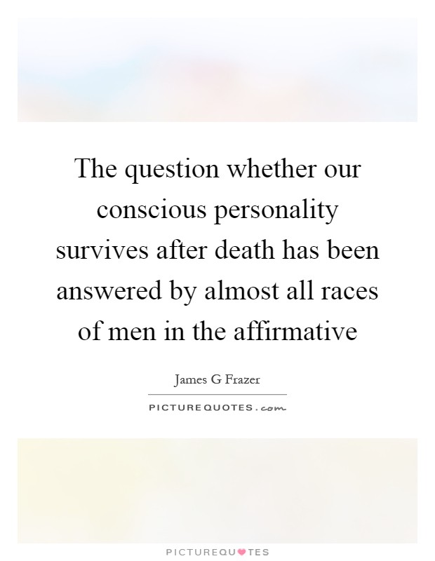 The question whether our conscious personality survives after death has been answered by almost all races of men in the affirmative Picture Quote #1